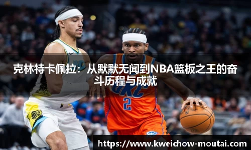 克林特卡佩拉：从默默无闻到NBA篮板之王的奋斗历程与成就