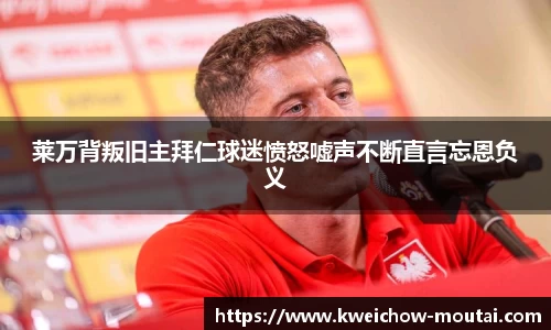 莱万背叛旧主拜仁球迷愤怒嘘声不断直言忘恩负义
